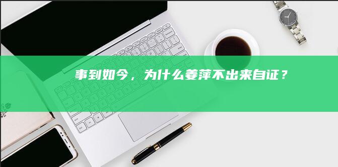 事到如今，为什么姜萍不出来自证？