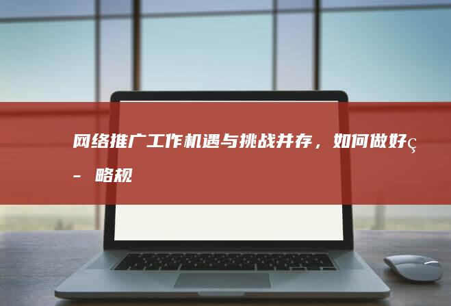 网络推广工作：机遇与挑战并存，如何做好策略规划？